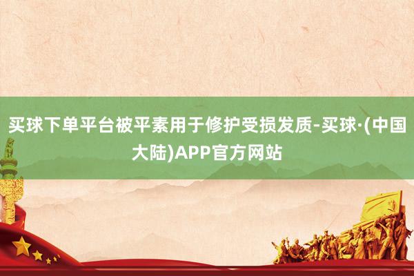买球下单平台被平素用于修护受损发质-买球·(中国大陆)APP官方网站