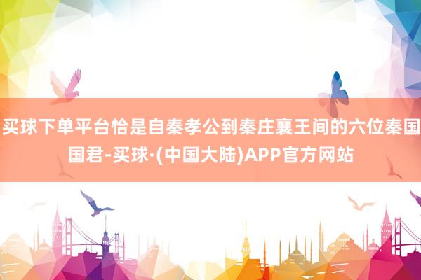 买球下单平台恰是自秦孝公到秦庄襄王间的六位秦国国君-买球·(中国大陆)APP官方网站