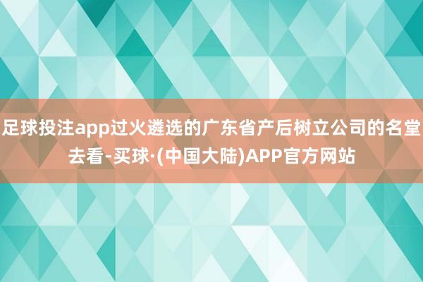 足球投注app过火遴选的广东省产后树立公司的名堂去看-买球·(中国大陆)APP官方网站