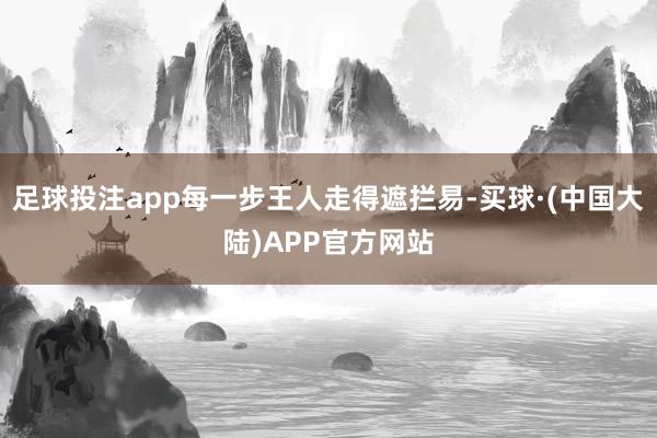 足球投注app每一步王人走得遮拦易-买球·(中国大陆)APP官方网站