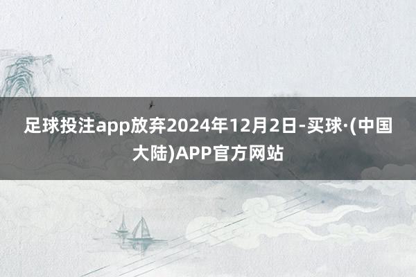 足球投注app　　放弃2024年12月2日-买球·(中国大陆)APP官方网站