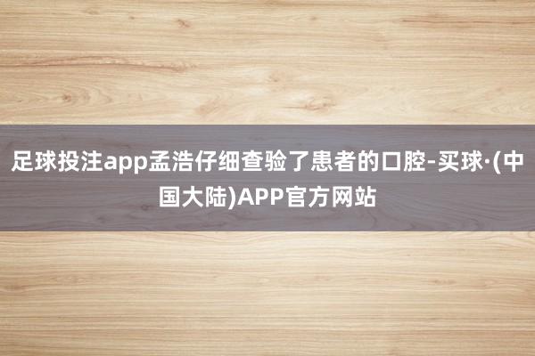 足球投注app孟浩仔细查验了患者的口腔-买球·(中国大陆)APP官方网站