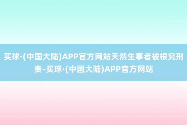 买球·(中国大陆)APP官方网站天然生事者被根究刑责-买球·(中国大陆)APP官方网站