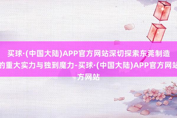 买球·(中国大陆)APP官方网站深切探索东莞制造的重大实力与独到魔力-买球·(中国大陆)APP官方网站