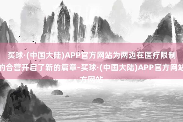买球·(中国大陆)APP官方网站为两边在医疗限制的合营开启了新的篇章-买球·(中国大陆)APP官方网站