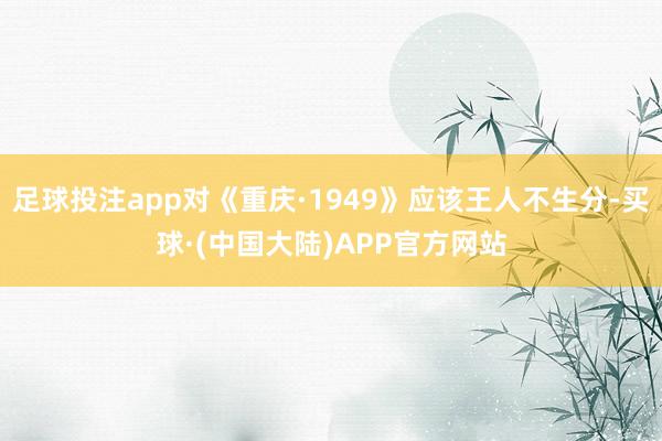 足球投注app对《重庆·1949》应该王人不生分-买球·(中国大陆)APP官方网站