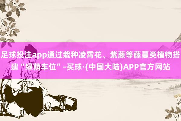 足球投注app通过栽种凌霄花、紫藤等藤蔓类植物搭建“绿荫车位”-买球·(中国大陆)APP官方网站