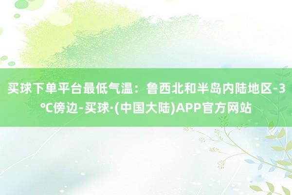 买球下单平台　　最低气温：鲁西北和半岛内陆地区-3℃傍边-买球·(中国大陆)APP官方网站