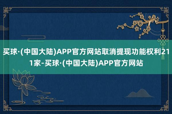 买球·(中国大陆)APP官方网站取消提现功能权利211家-买球·(中国大陆)APP官方网站