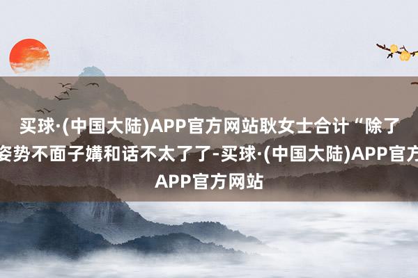 买球·(中国大陆)APP官方网站耿女士合计“除了走路姿势不面子媾和话不太了了-买球·(中国大陆)APP官方网站
