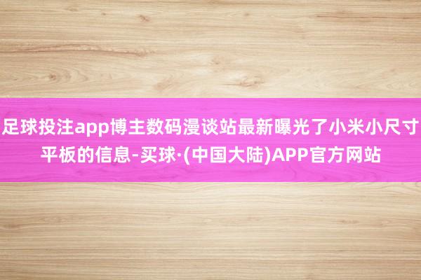 足球投注app博主数码漫谈站最新曝光了小米小尺寸平板的信息-买球·(中国大陆)APP官方网站