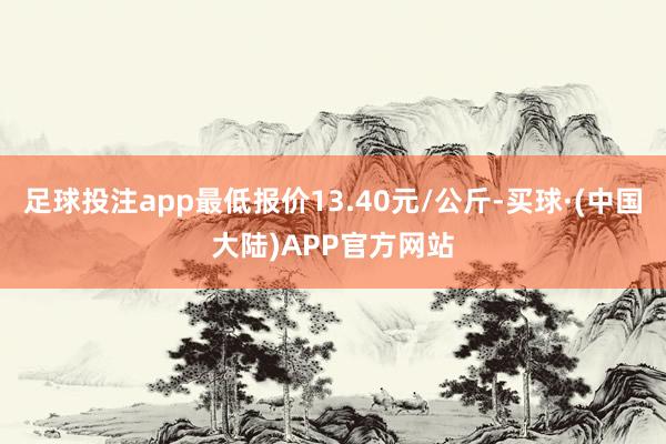 足球投注app最低报价13.40元/公斤-买球·(中国大陆)APP官方网站