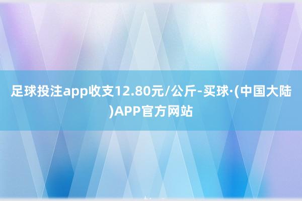 足球投注app收支12.80元/公斤-买球·(中国大陆)APP官方网站