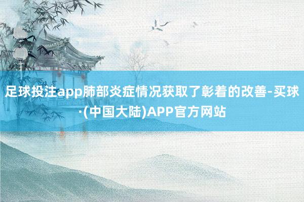 足球投注app肺部炎症情况获取了彰着的改善-买球·(中国大陆)APP官方网站