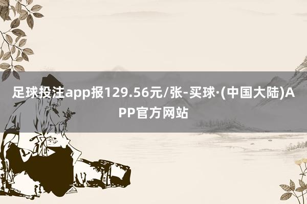足球投注app报129.56元/张-买球·(中国大陆)APP官方网站