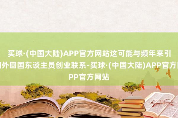 买球·(中国大陆)APP官方网站这可能与频年来引进国外回国东谈主员创业联系-买球·(中国大陆)APP官方网站