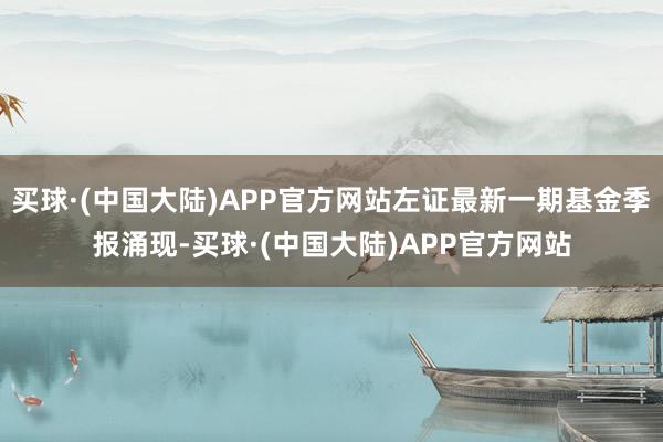 买球·(中国大陆)APP官方网站左证最新一期基金季报涌现-买球·(中国大陆)APP官方网站
