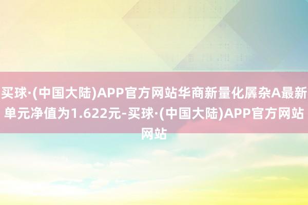 买球·(中国大陆)APP官方网站华商新量化羼杂A最新单元净值为1.622元-买球·(中国大陆)APP官方网站