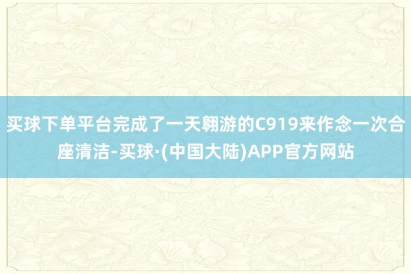 买球下单平台完成了一天翱游的C919来作念一次合座清洁-买球·(中国大陆)APP官方网站