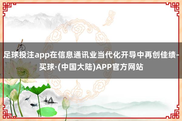 足球投注app在信息通讯业当代化开导中再创佳绩-买球·(中国大陆)APP官方网站