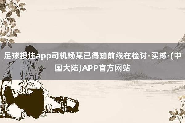足球投注app司机杨某已得知前线在检讨-买球·(中国大陆)APP官方网站