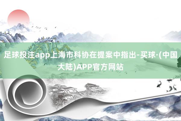 足球投注app上海市科协在提案中指出-买球·(中国大陆)APP官方网站