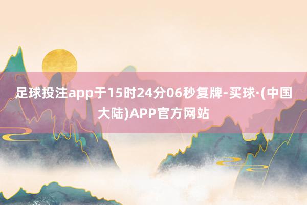 足球投注app于15时24分06秒复牌-买球·(中国大陆)APP官方网站