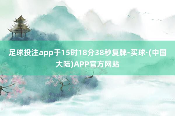 足球投注app于15时18分38秒复牌-买球·(中国大陆)APP官方网站