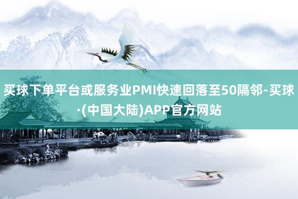 买球下单平台或服务业PMI快速回落至50隔邻-买球·(中国大陆)APP官方网站