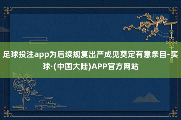 足球投注app为后续规复出产成见奠定有意条目-买球·(中国大陆)APP官方网站