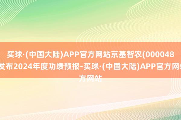 买球·(中国大陆)APP官方网站京基智农(000048)发布2024年度功绩预报-买球·(中国大陆)APP官方网站