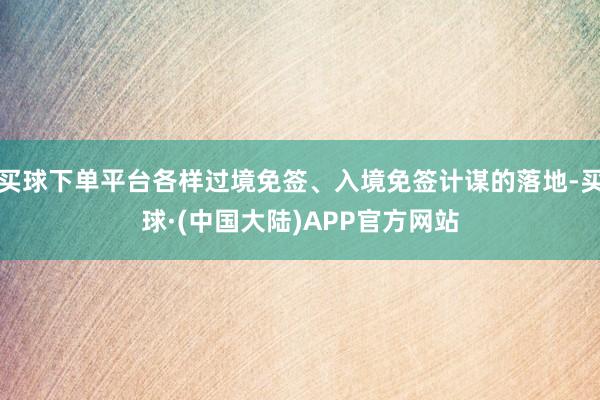 买球下单平台各样过境免签、入境免签计谋的落地-买球·(中国大陆)APP官方网站