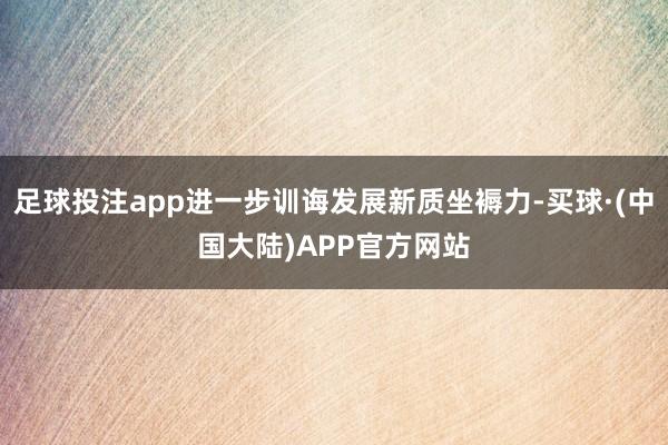 足球投注app进一步训诲发展新质坐褥力-买球·(中国大陆)APP官方网站