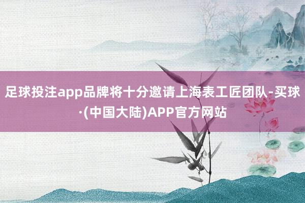 足球投注app品牌将十分邀请上海表工匠团队-买球·(中国大陆)APP官方网站