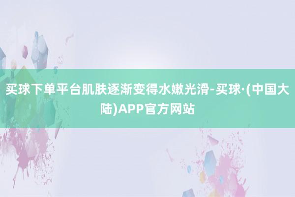 买球下单平台肌肤逐渐变得水嫩光滑-买球·(中国大陆)APP官方网站