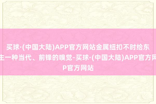 买球·(中国大陆)APP官方网站金属纽扣不时给东谈主一种当代、前锋的嗅觉-买球·(中国大陆)APP官方网站