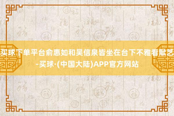 买球下单平台俞惠如和吴信泉皆坐在台下不雅看献艺-买球·(中国大陆)APP官方网站
