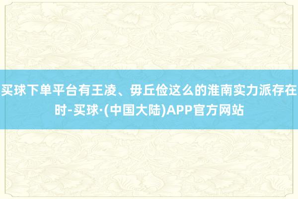 买球下单平台有王凌、毋丘俭这么的淮南实力派存在时-买球·(中国大陆)APP官方网站