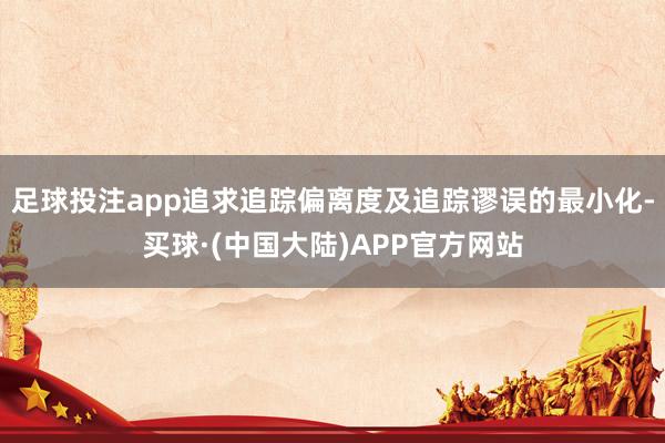足球投注app追求追踪偏离度及追踪谬误的最小化-买球·(中国大陆)APP官方网站
