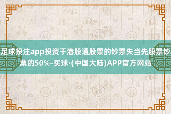 足球投注app投资于港股通股票的钞票失当先股票钞票的50%-买球·(中国大陆)APP官方网站