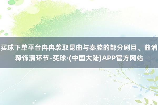 买球下单平台冉冉袭取昆曲与秦腔的部分剧目、曲消释饰演环节-买球·(中国大陆)APP官方网站
