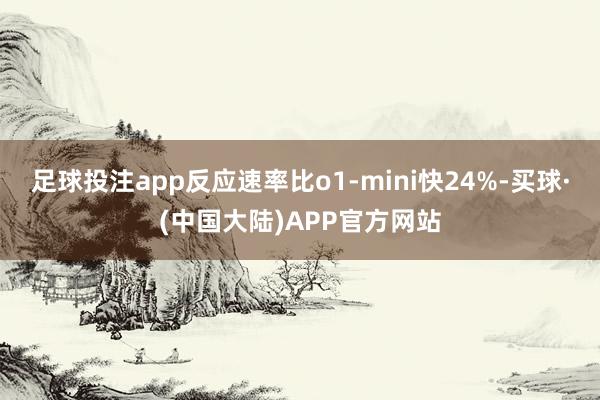 足球投注app反应速率比o1-mini快24%-买球·(中国大陆)APP官方网站