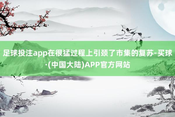 足球投注app在很猛过程上引颈了市集的复苏-买球·(中国大陆)APP官方网站
