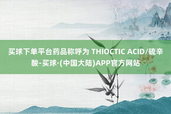 买球下单平台药品称呼为 THIOCTIC ACID/硫辛酸-买球·(中国大陆)APP官方网站