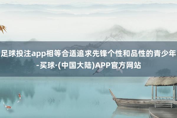 足球投注app相等合适追求先锋个性和品性的青少年-买球·(中国大陆)APP官方网站