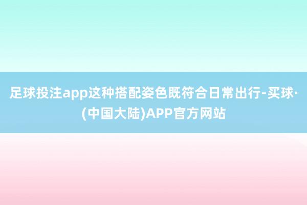 足球投注app这种搭配姿色既符合日常出行-买球·(中国大陆)APP官方网站