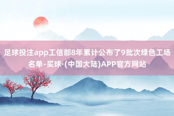 足球投注app工信部8年累计公布了9批次绿色工场名单-买球·(中国大陆)APP官方网站