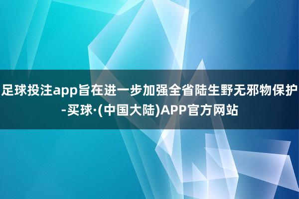 足球投注app旨在进一步加强全省陆生野无邪物保护-买球·(中国大陆)APP官方网站