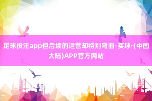 足球投注app但后续的运营却特别弯曲-买球·(中国大陆)APP官方网站