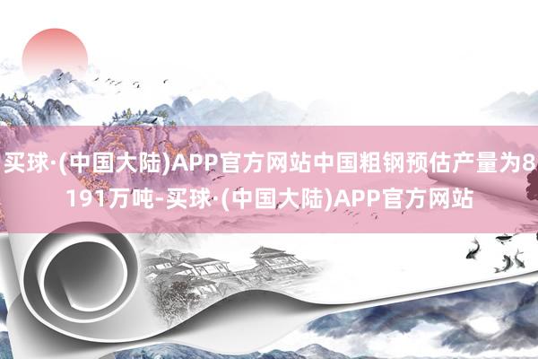 买球·(中国大陆)APP官方网站中国粗钢预估产量为8191万吨-买球·(中国大陆)APP官方网站